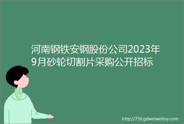 河南钢铁安钢股份公司2023年9月砂轮切割片采购公开招标