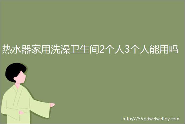 热水器家用洗澡卫生间2个人3个人能用吗