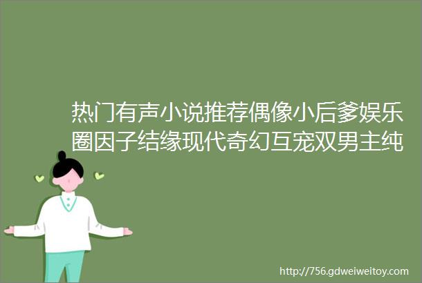 热门有声小说推荐偶像小后爹娱乐圈因子结缘现代奇幻互宠双男主纯爱多人有声剧完结