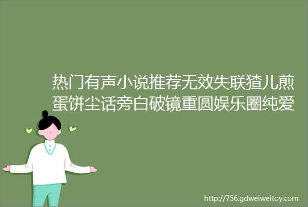 热门有声小说推荐无效失联猹儿煎蛋饼尘话旁白破镜重圆娱乐圈纯爱双男主有声剧完结