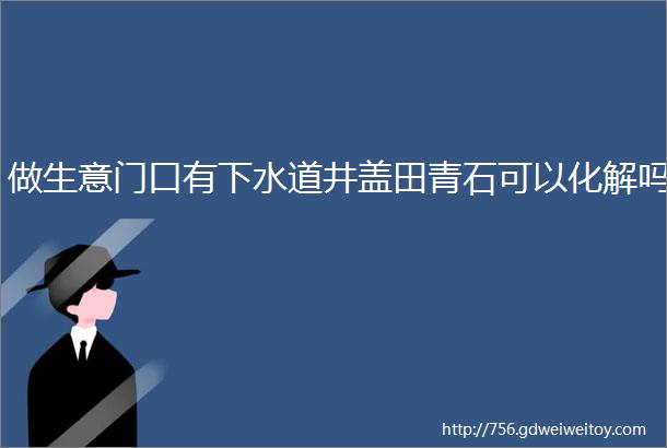 做生意门口有下水道井盖田青石可以化解吗