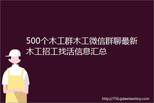 500个木工群木工微信群聊最新木工招工找活信息汇总