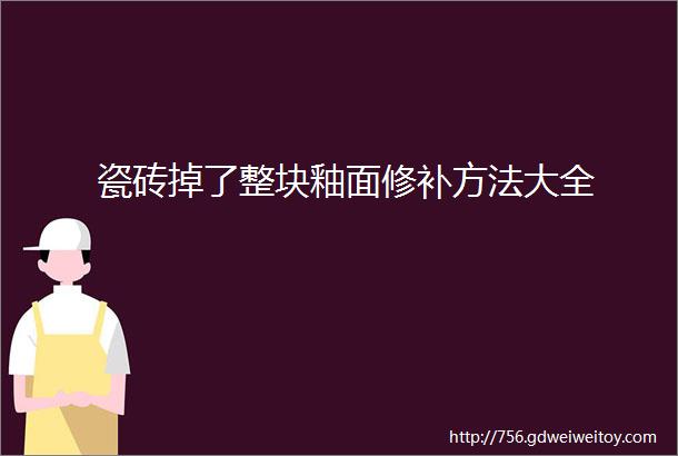 瓷砖掉了整块釉面修补方法大全