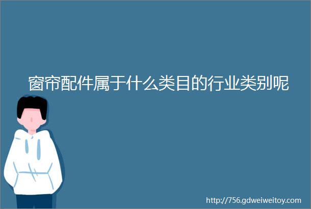 窗帘配件属于什么类目的行业类别呢