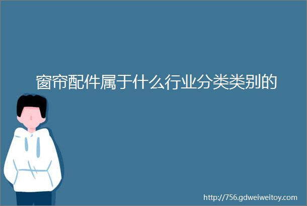 窗帘配件属于什么行业分类类别的