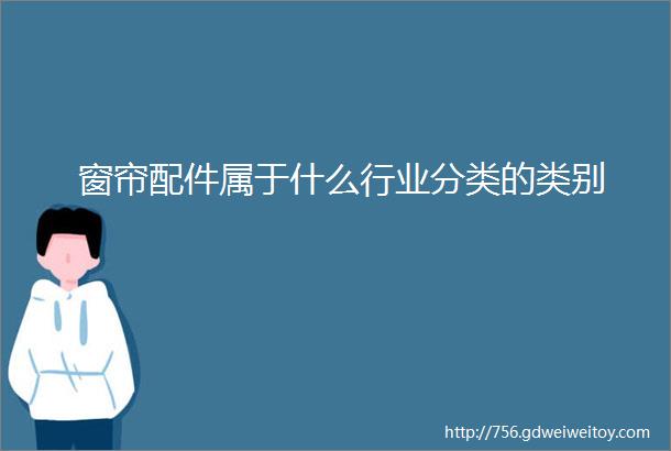 窗帘配件属于什么行业分类的类别